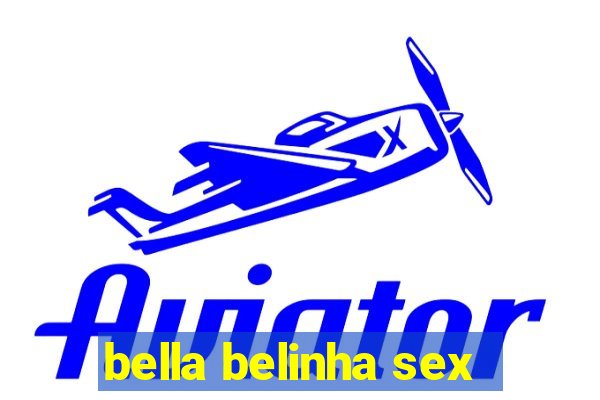 bella belinha sex